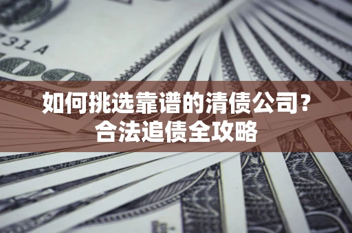 武汉如何挑选靠谱的清债公司?合法追债全攻略 武汉如何挑选靠谱的清债公司?合法追债全攻略