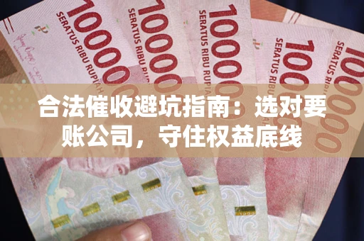武汉合法催收避坑指南：选对要账公司，守住权益底线