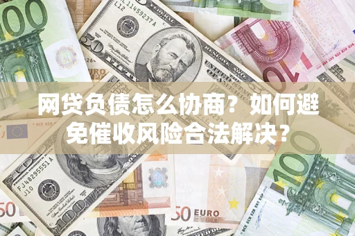 武汉网贷负债怎么协商？如何避免催收风险合法解决？