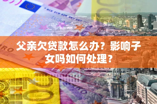 武汉父亲欠贷款怎么办？影响子女吗如何处理？