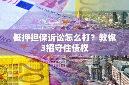 武汉抵押担保诉讼怎么打？教你3招守住债权