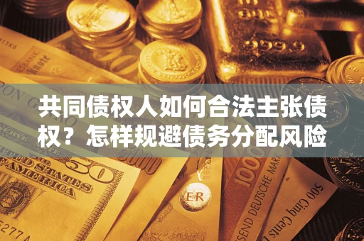 武汉共同债权人如何合法主张债权？怎样规避债务分配风险？