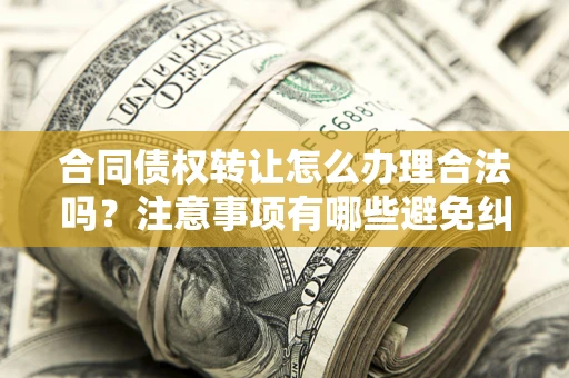武汉合同债权转让怎么办理合法吗？注意事项有哪些避免纠纷？