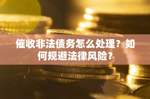 武汉催收非法债务怎么处理？如何规避法律风险？