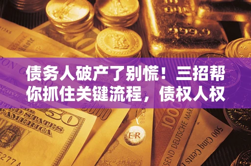 武汉债务人破产了别慌！三招帮你抓住关键流程，债权人权益不再缩水