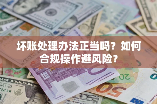 武汉坏账处理办法正当吗？如何合规操作避风险？