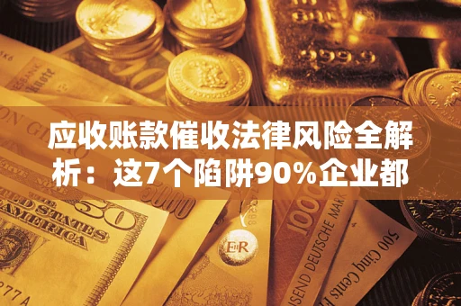 武汉应收账款催收法律风险全解析：这7个陷阱90%企业都踩过（含合规应对指南）