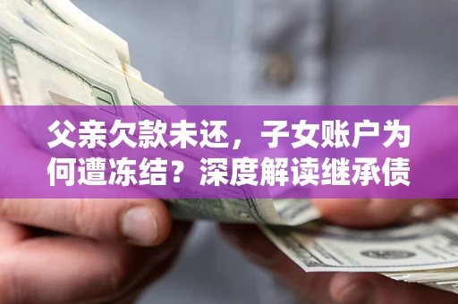 武汉父亲欠款未还，子女账户为何遭冻结？深度解读继承债务迷局