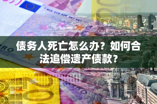 武汉债务人死亡怎么办？如何合法追偿遗产债款？