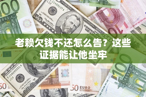武汉老赖欠钱不还怎么告？这些证据能让他坐牢