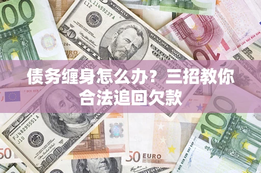 武汉债务缠身怎么办？三招教你合法追回欠款