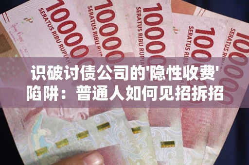 武汉识破讨债公司的'隐性收费'陷阱：普通人如何见招拆招？