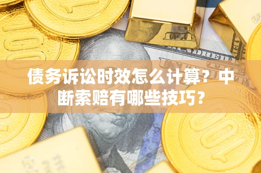 武汉债务诉讼时效怎么计算？中断索赔有哪些技巧？