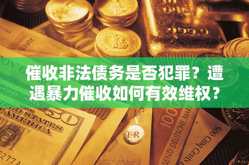 武汉催收非法债务是否犯罪?遭遇暴力催收如何有效维权? 武汉催收非法债务是否犯罪?遭遇暴力催收如何有效维权?