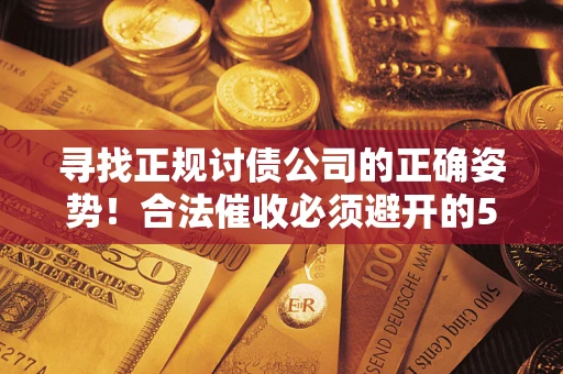 武汉寻找正规讨债公司的正确姿势！合法催收必须避开的5大雷区