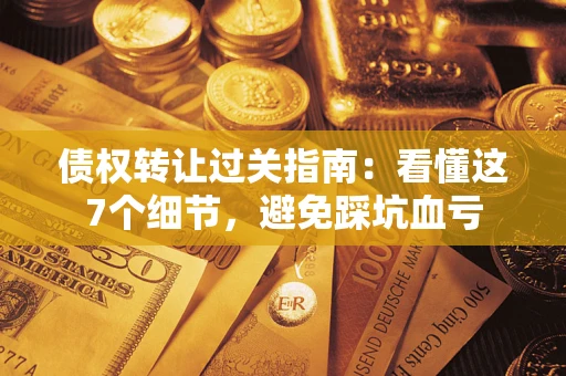 武汉债权转让过关指南：看懂这7个细节，避免踩坑血亏