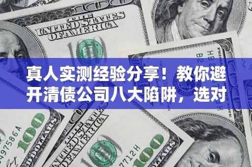 武汉真人实测经验分享！教你避开清债公司八大陷阱，选对机构少走十年弯路