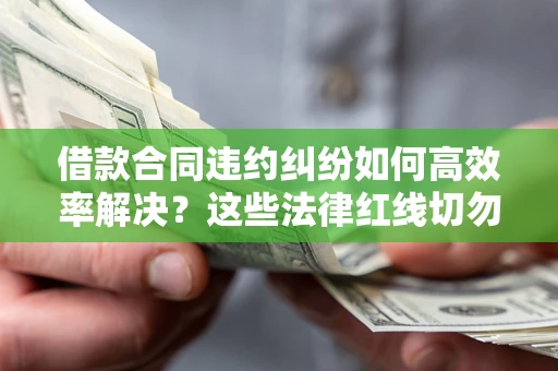 武汉借款合同违约纠纷如何高效率解决？这些法律红线切勿触碰
