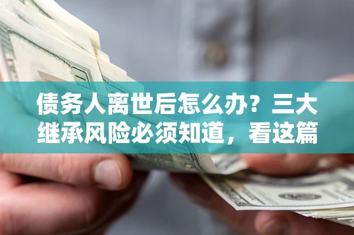 武汉债务人离世后怎么办？三大继承风险必须知道，看这篇就够了