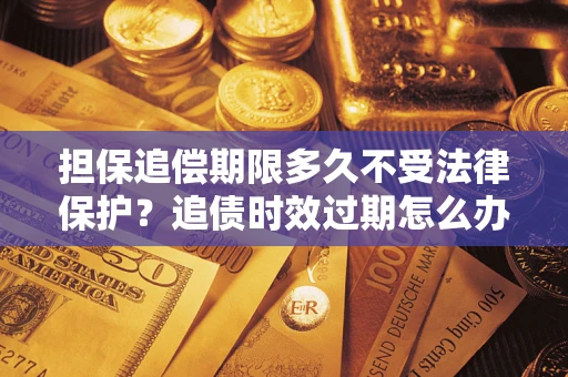 武汉担保追偿期限多久不受法律保护？追债时效过期怎么办？