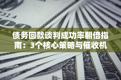 武汉债务回款谈判成功率翻倍指南：3个核心策略与催收机构避坑法则