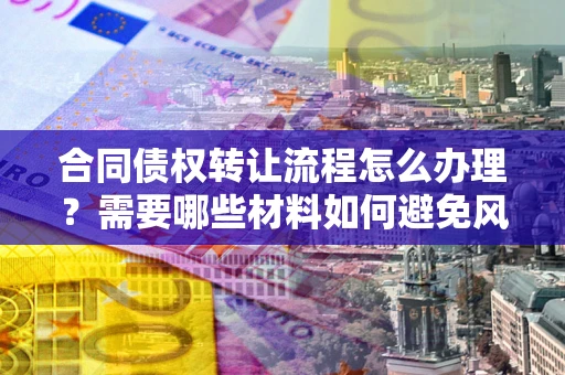 武汉合同债权转让流程怎么办理？需要哪些材料如何避免风险？