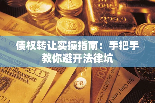 武汉债权转让实操指南：手把手教你避开法律坑
