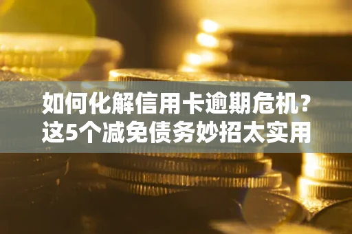 武汉如何化解信用卡逾期危机？这5个减免债务妙招太实用