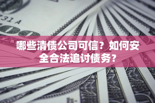 武汉哪些清债公司可信？如何安全合法追讨债务？