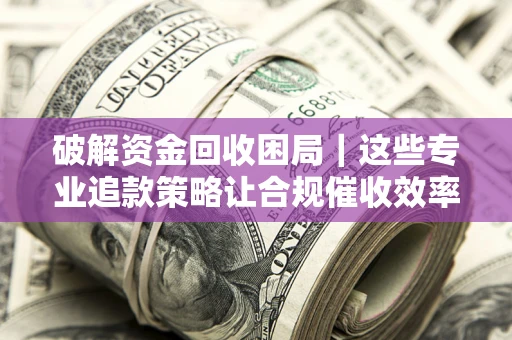 武汉破解资金回收困局｜这些专业追款策略让合规催收效率翻倍