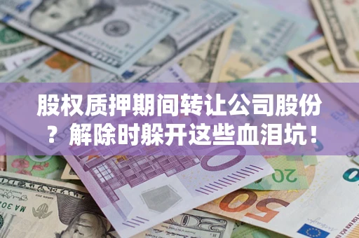 武汉股权质押期间转让公司股份？解除时躲开这些血泪坑！