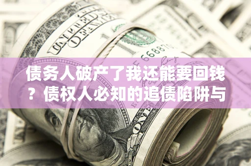 武汉债务人破产了我还能要回钱？债权人必知的追债陷阱与破局之道