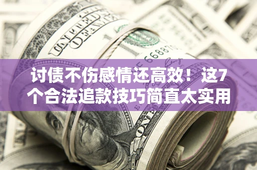 武汉讨债不伤感情还高效！这7个合法追款技巧简直太实用