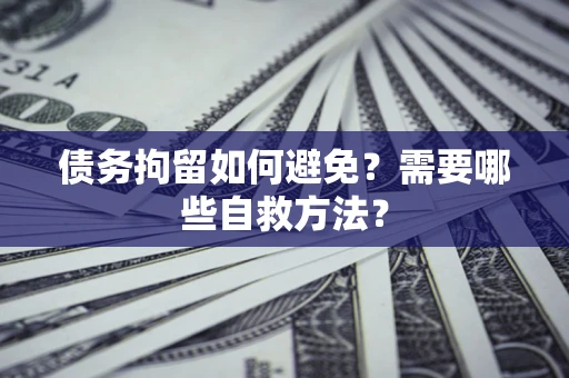 武汉债务拘留如何避免？需要哪些自救方法？