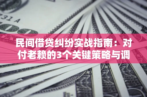 武汉民间借贷纠纷实战指南：对付老赖的3个关键策略与调解盲区解析