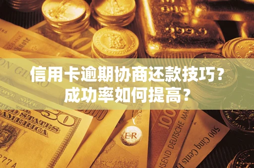 武汉信用卡逾期协商还款技巧？成功率如何提高？