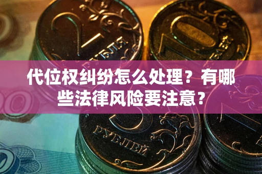 武汉代位权纠纷怎么处理？有哪些法律风险要注意？