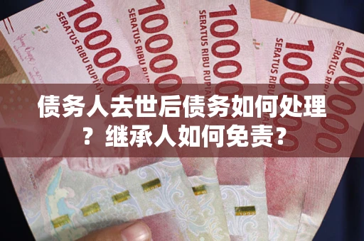 武汉债务人去世后债务如何处理？继承人如何免责？