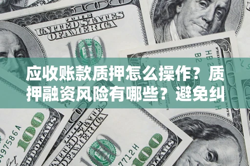 武汉应收账款质押怎么操作？质押融资风险有哪些？避免纠纷高效融资技巧