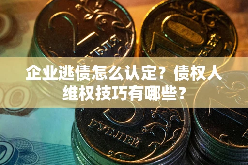 武汉企业逃债怎么认定？债权人维权技巧有哪些？