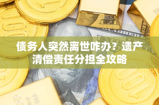 武汉债务人突然离世咋办？遗产清偿责任分担全攻略