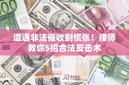 武汉遭遇非法催收别慌张！律师教你5招合法反击术