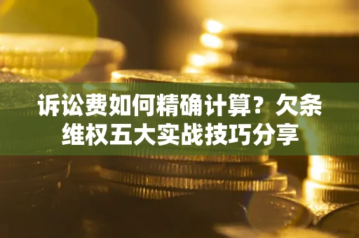 武汉诉讼费如何精确计算？欠条维权五大实战技巧分享