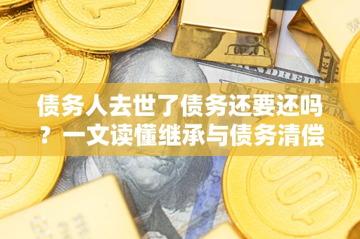 武汉债务人去世了债务还要还吗？一文读懂继承与债务清偿