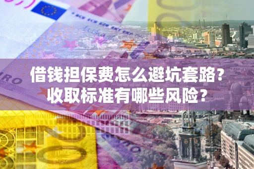 武汉借钱担保费怎么避坑套路?收取标准有哪些风险? 武汉借钱担保费怎么避坑套路?收取标准有哪些风险?