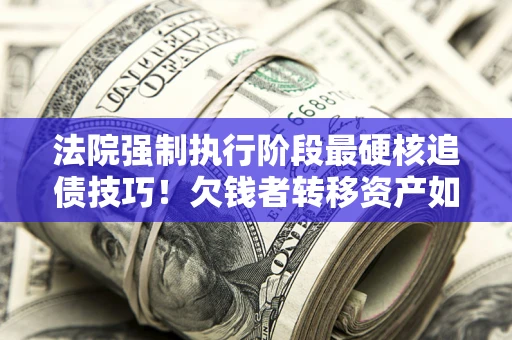 武汉法院强制执行阶段最硬核追债技巧！欠钱者转移资产如何破解？