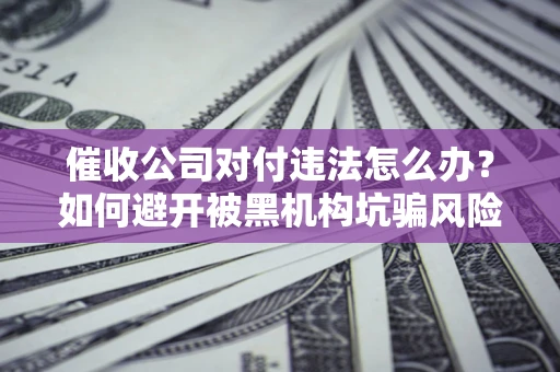 武汉催收公司对付违法怎么办？如何避开被黑机构坑骗风险