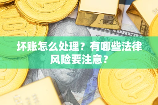 武汉坏账怎么处理？有哪些法律风险要注意？