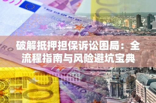 武汉破解抵押担保诉讼困局:全流程指南与风险避坑宝典 武汉破解抵押担保诉讼困局:全流程指南与风险避坑宝典