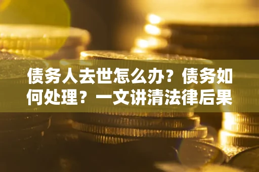武汉债务人去世怎么办？债务如何处理？一文讲清法律后果
